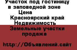 Участок под гостиницу в заповедной зоне. › Цена ­ 350 000 - Красноярский край Недвижимость » Земельные участки продажа   